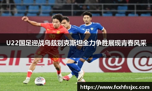 U22国足迎战乌兹别克斯坦全力争胜展现青春风采